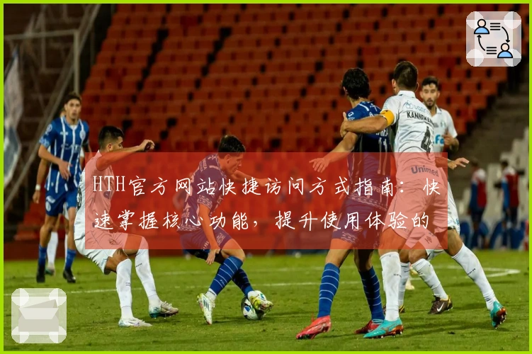 HTH官方网站快捷访问方式指南：快速掌握核心功能，提升使用体验的实用技巧分享