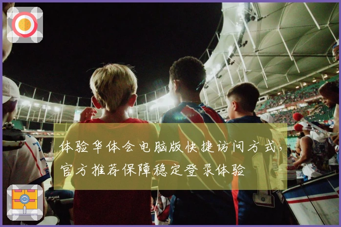 体验华体会电脑版快捷访问方式，官方推荐保障稳定登录体验