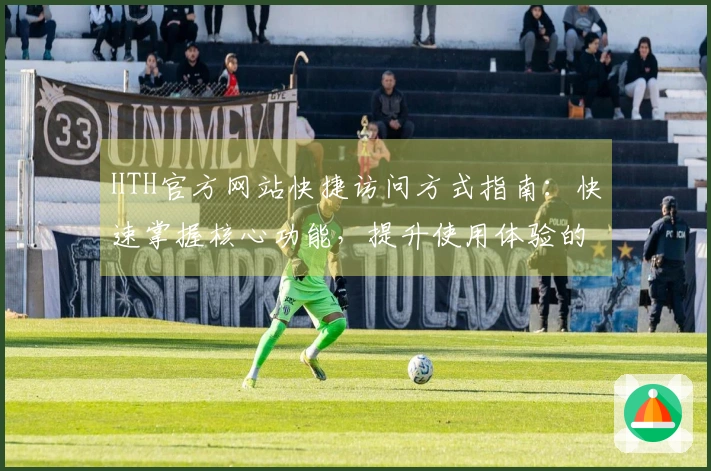 HTH官方网站快捷访问方式指南：快速掌握核心功能，提升使用体验的实用技巧分享