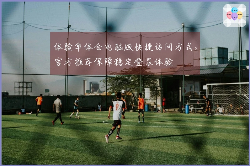 体验华体会电脑版快捷访问方式，官方推荐保障稳定登录体验