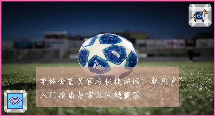 华体会首页官方快捷访问：新用户入门指南与常见问题解答