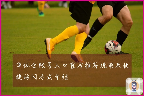 华体会账号入口官方推荐说明及快捷访问方式介绍