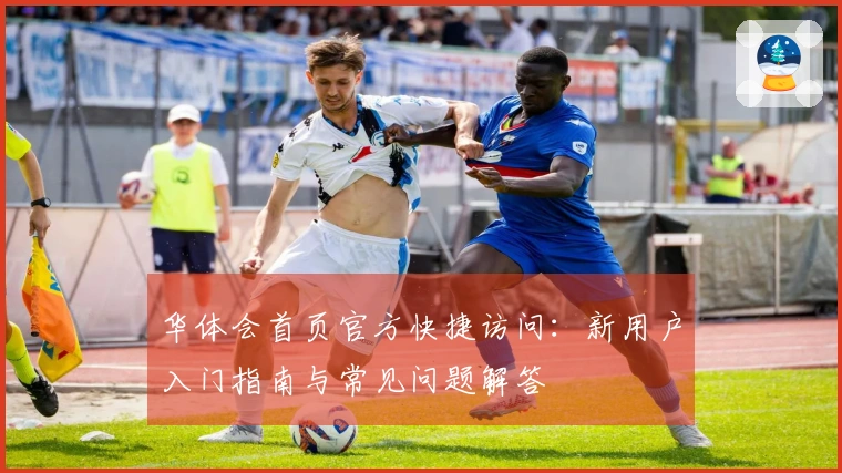 华体会首页官方快捷访问：新用户入门指南与常见问题解答