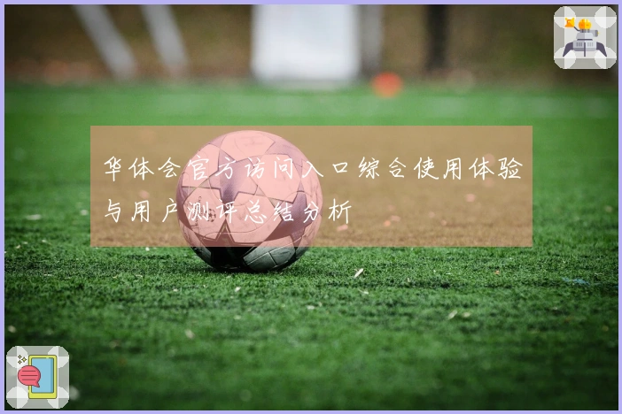 华体会官方访问入口综合使用体验与用户测评总结分析