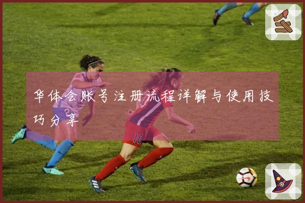 华体会账号注册流程详解与使用技巧分享