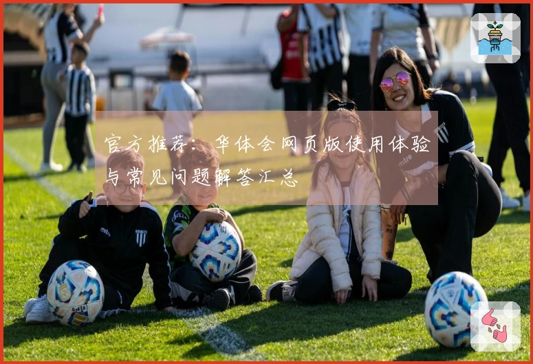 官方推荐：华体会网页版使用体验与常见问题解答汇总