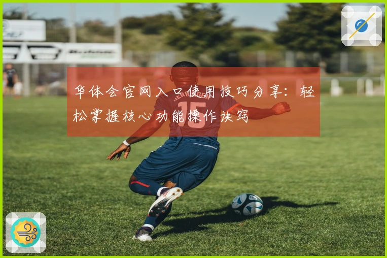 华体会官网入口使用技巧分享：轻松掌握核心功能操作诀窍