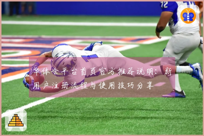 华体会平台首页官方推荐说明：新用户注册流程与使用技巧分享