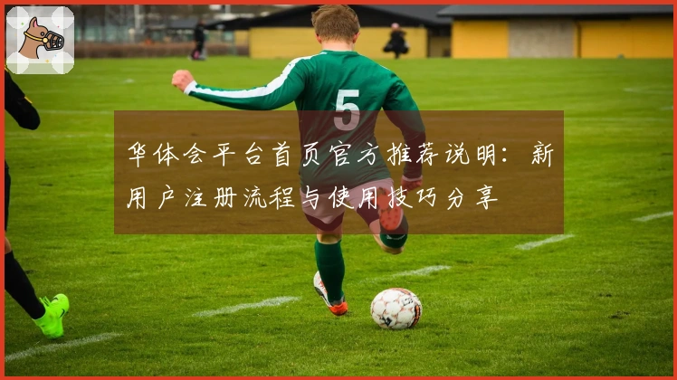 华体会平台首页官方推荐说明：新用户注册流程与使用技巧分享