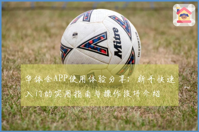华体会APP使用体验分享：新手快速入门的实用指南与操作技巧介绍