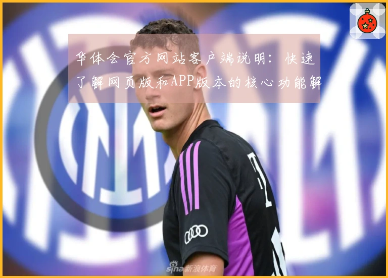 华体会官方网站客户端说明：快速了解网页版和APP版本的核心功能解析