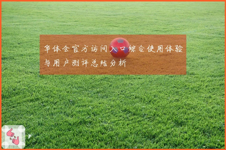 华体会官方访问入口综合使用体验与用户测评总结分析