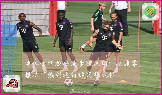 华体会PC版安装步骤说明：快速掌握从下载到运行的完整流程