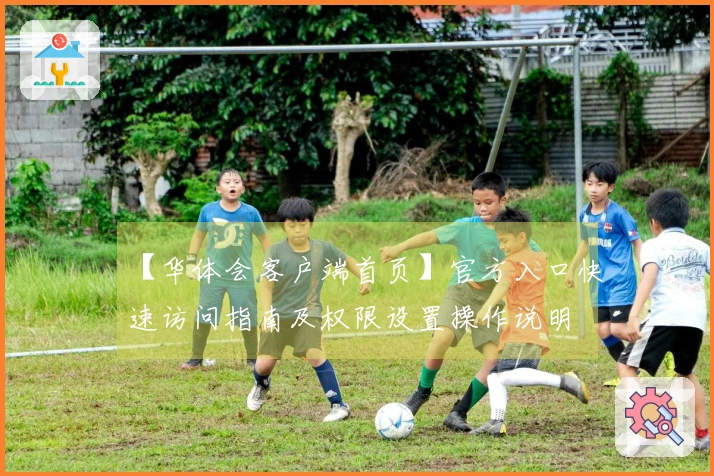 【华体会客户端首页】官方入口快速访问指南及权限设置操作说明
