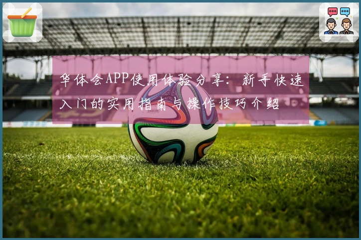 华体会APP使用体验分享：新手快速入门的实用指南与操作技巧介绍